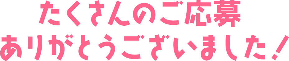 たくさんのご応募ありがとうございました！